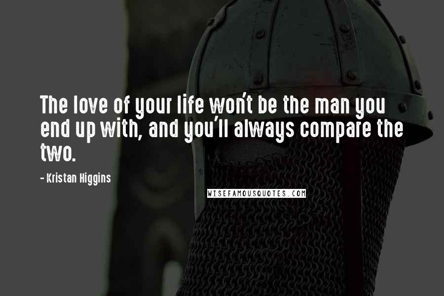 Kristan Higgins Quotes: The love of your life won't be the man you end up with, and you'll always compare the two.