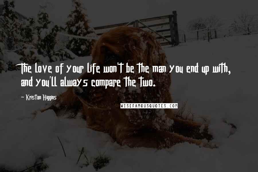 Kristan Higgins Quotes: The love of your life won't be the man you end up with, and you'll always compare the two.