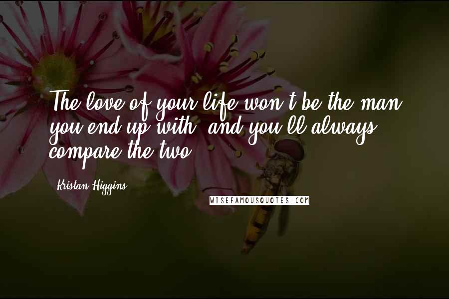 Kristan Higgins Quotes: The love of your life won't be the man you end up with, and you'll always compare the two.