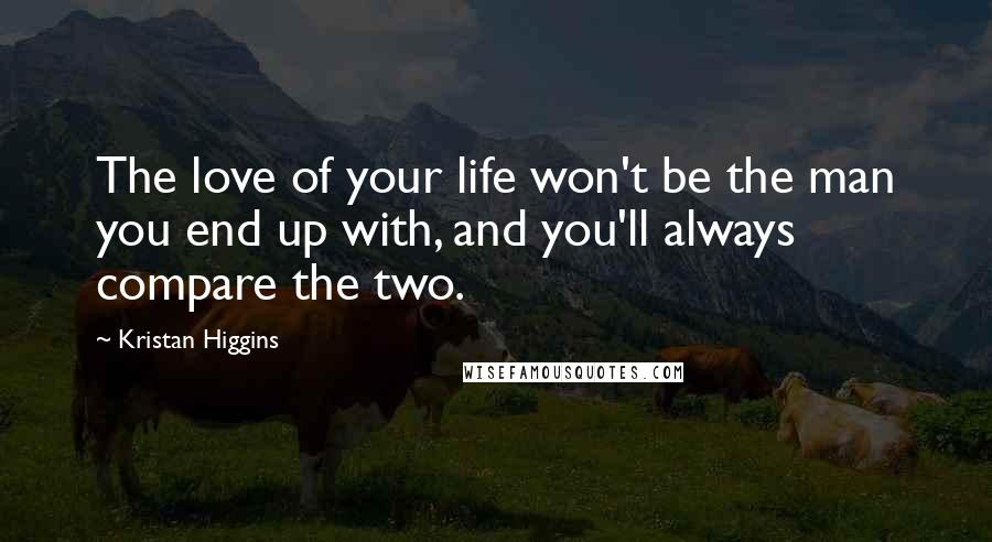 Kristan Higgins Quotes: The love of your life won't be the man you end up with, and you'll always compare the two.