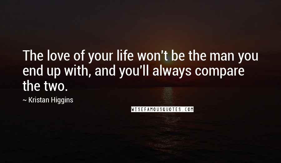 Kristan Higgins Quotes: The love of your life won't be the man you end up with, and you'll always compare the two.