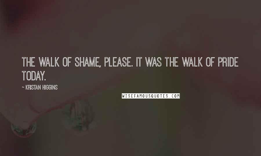 Kristan Higgins Quotes: The walk of shame, please. It was the walk of pride today.