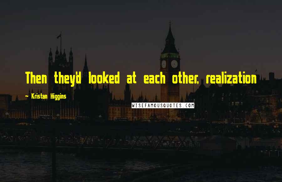 Kristan Higgins Quotes: Then they'd looked at each other, realization