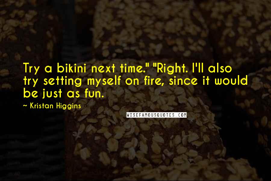 Kristan Higgins Quotes: Try a bikini next time." "Right. I'll also try setting myself on fire, since it would be just as fun.