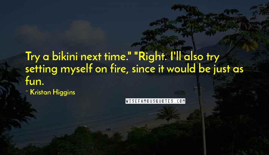 Kristan Higgins Quotes: Try a bikini next time." "Right. I'll also try setting myself on fire, since it would be just as fun.