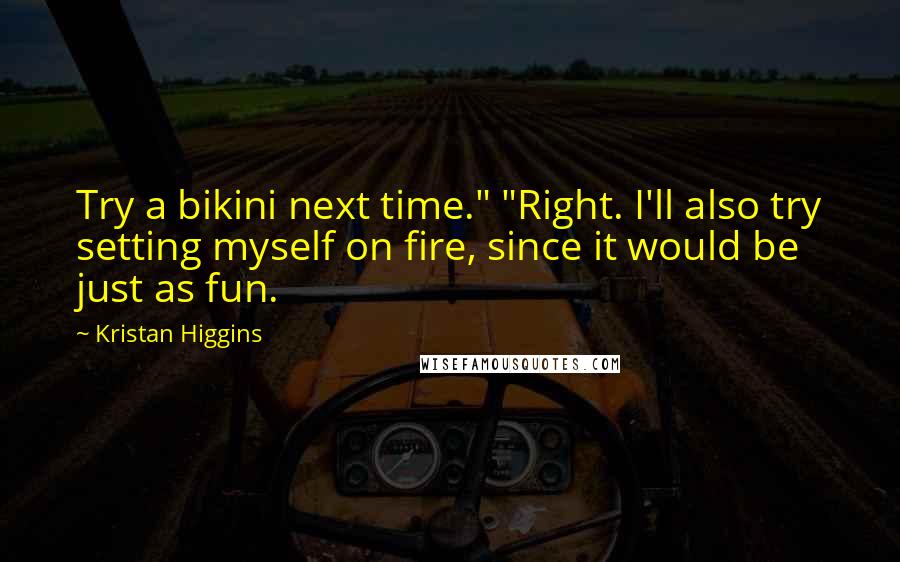 Kristan Higgins Quotes: Try a bikini next time." "Right. I'll also try setting myself on fire, since it would be just as fun.