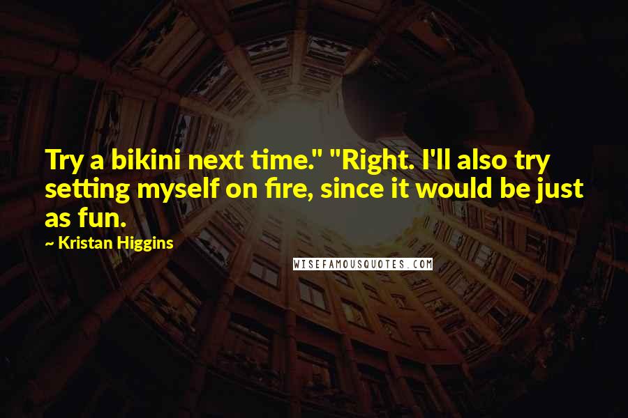 Kristan Higgins Quotes: Try a bikini next time." "Right. I'll also try setting myself on fire, since it would be just as fun.