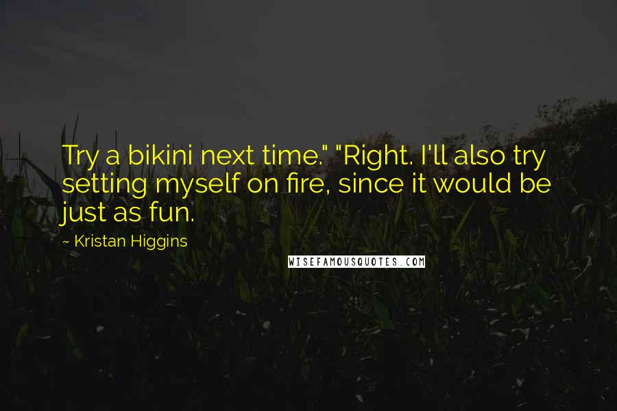 Kristan Higgins Quotes: Try a bikini next time." "Right. I'll also try setting myself on fire, since it would be just as fun.