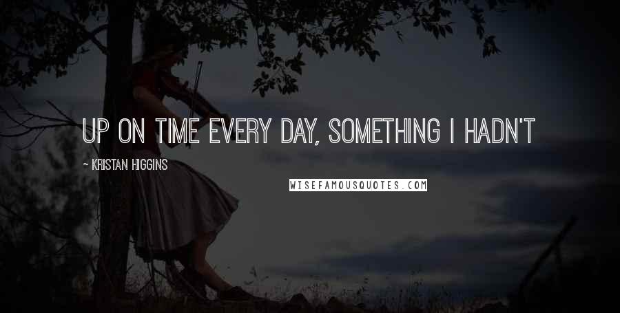 Kristan Higgins Quotes: up on time every day, something I hadn't