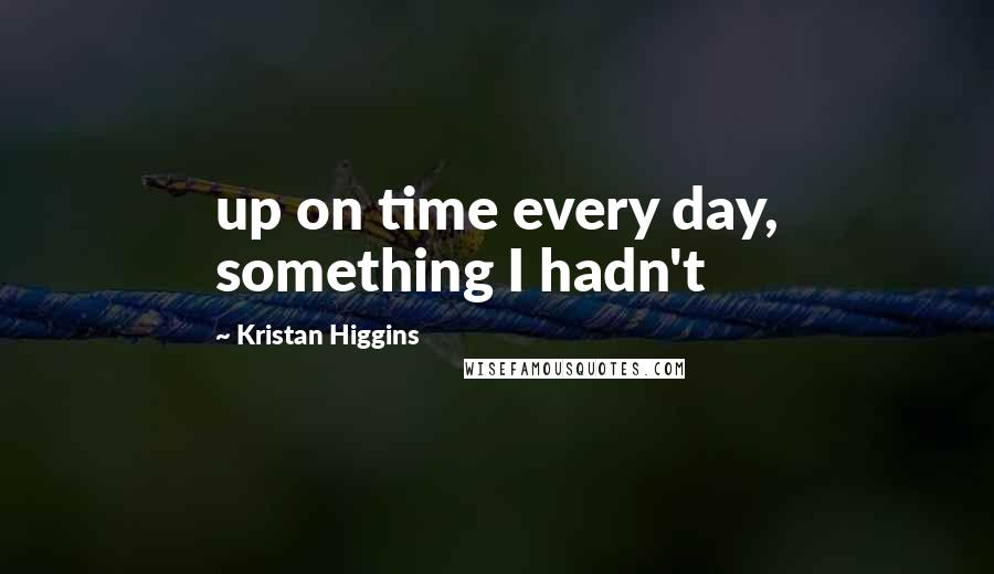 Kristan Higgins Quotes: up on time every day, something I hadn't