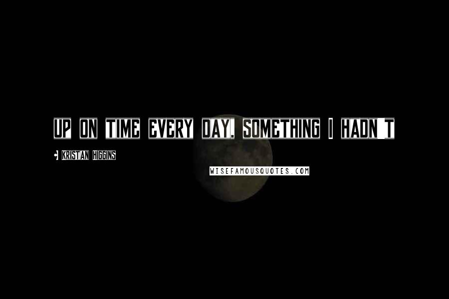 Kristan Higgins Quotes: up on time every day, something I hadn't