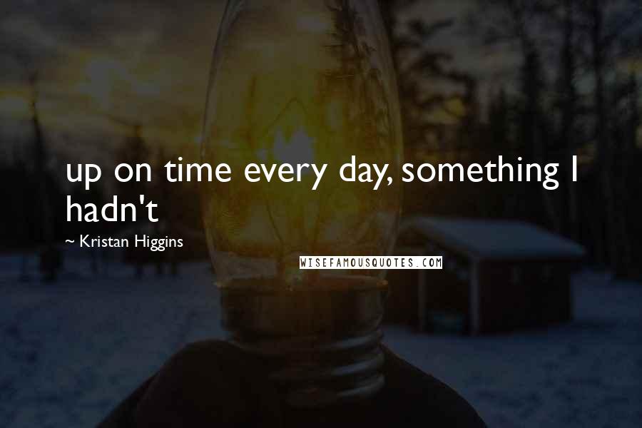 Kristan Higgins Quotes: up on time every day, something I hadn't