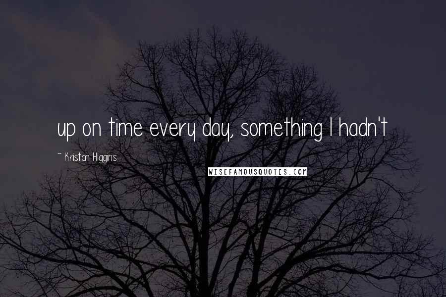 Kristan Higgins Quotes: up on time every day, something I hadn't