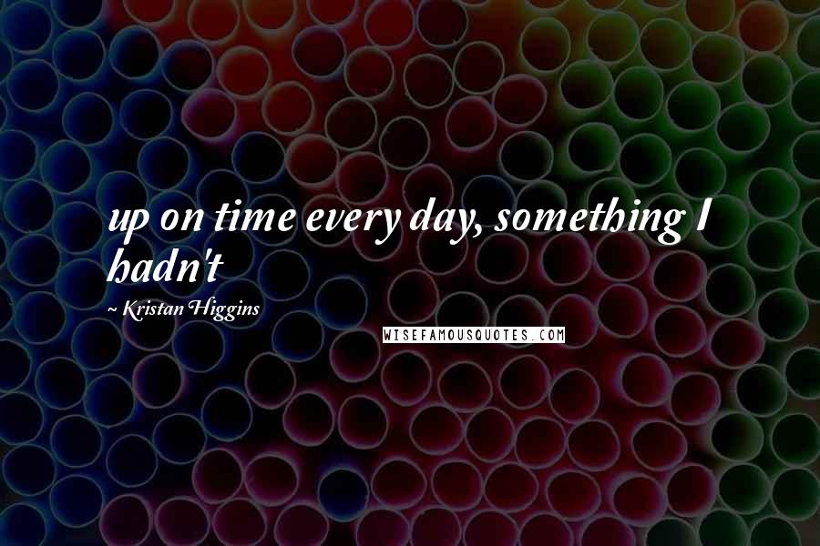 Kristan Higgins Quotes: up on time every day, something I hadn't
