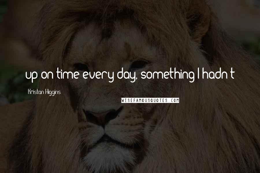 Kristan Higgins Quotes: up on time every day, something I hadn't