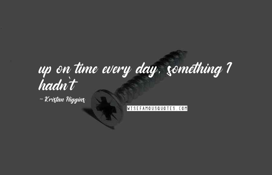 Kristan Higgins Quotes: up on time every day, something I hadn't