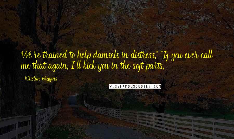 Kristan Higgins Quotes: We're trained to help damsels in distress." "If you ever call me that again, I'll kick you in the soft parts.