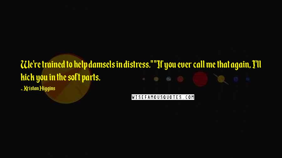 Kristan Higgins Quotes: We're trained to help damsels in distress." "If you ever call me that again, I'll kick you in the soft parts.