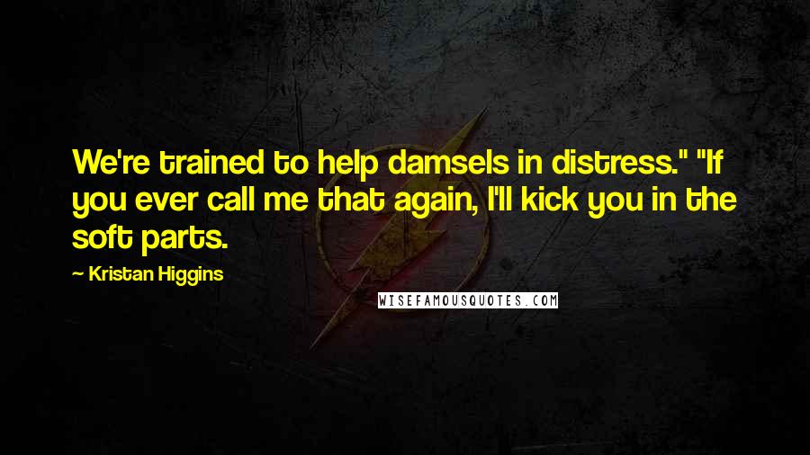 Kristan Higgins Quotes: We're trained to help damsels in distress." "If you ever call me that again, I'll kick you in the soft parts.