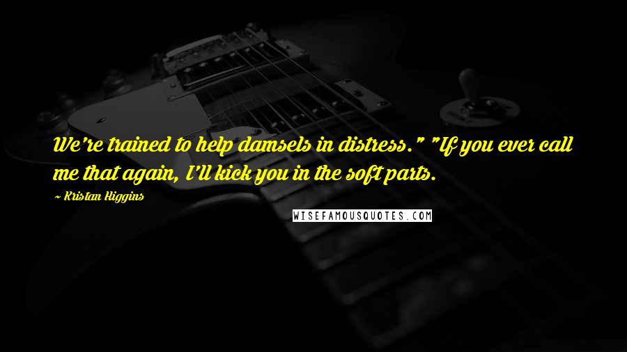 Kristan Higgins Quotes: We're trained to help damsels in distress." "If you ever call me that again, I'll kick you in the soft parts.