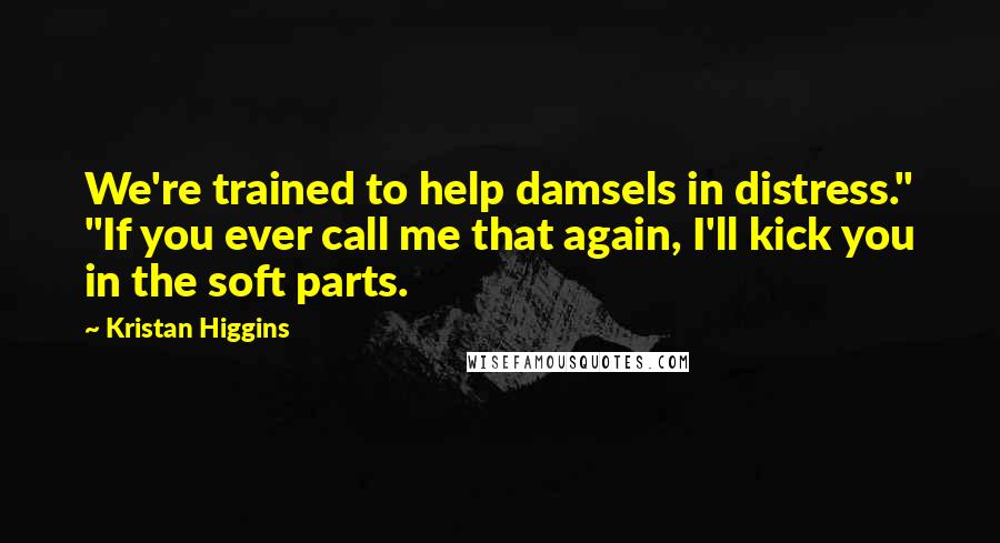 Kristan Higgins Quotes: We're trained to help damsels in distress." "If you ever call me that again, I'll kick you in the soft parts.