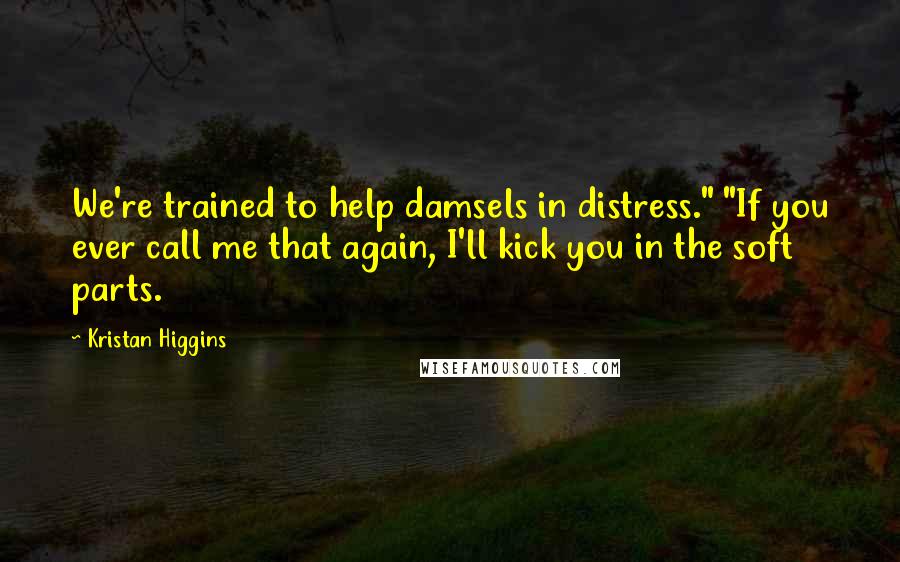 Kristan Higgins Quotes: We're trained to help damsels in distress." "If you ever call me that again, I'll kick you in the soft parts.