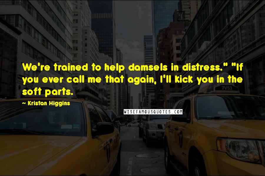 Kristan Higgins Quotes: We're trained to help damsels in distress." "If you ever call me that again, I'll kick you in the soft parts.