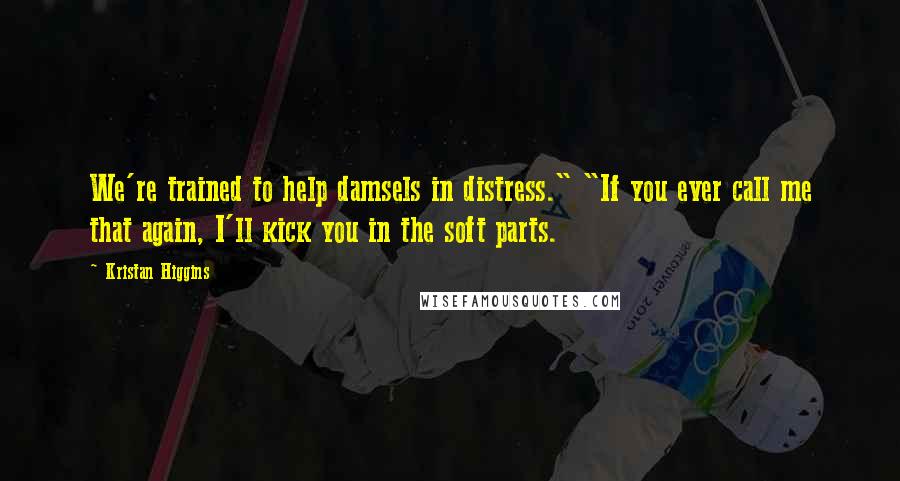 Kristan Higgins Quotes: We're trained to help damsels in distress." "If you ever call me that again, I'll kick you in the soft parts.