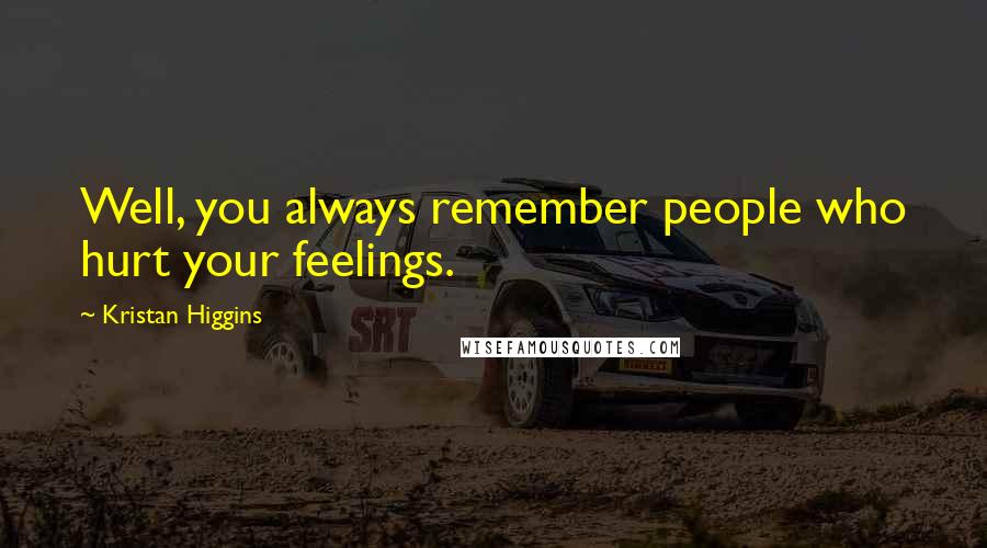 Kristan Higgins Quotes: Well, you always remember people who hurt your feelings.