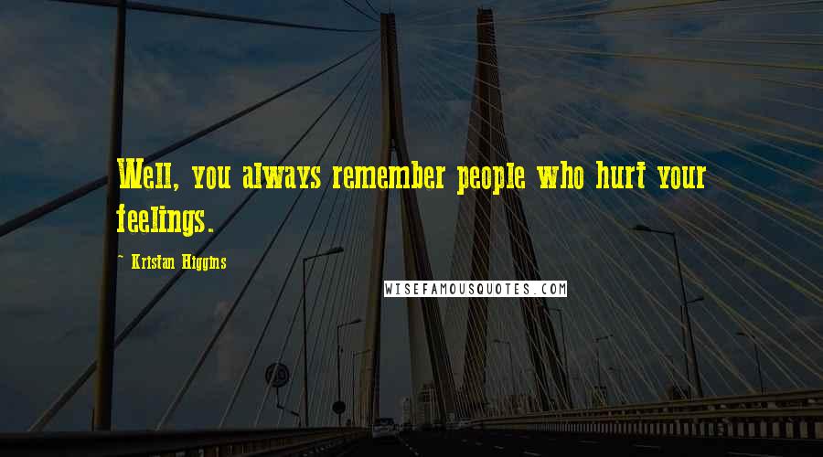 Kristan Higgins Quotes: Well, you always remember people who hurt your feelings.