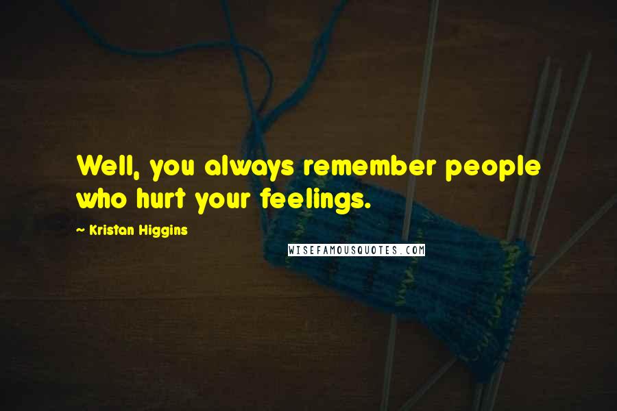 Kristan Higgins Quotes: Well, you always remember people who hurt your feelings.