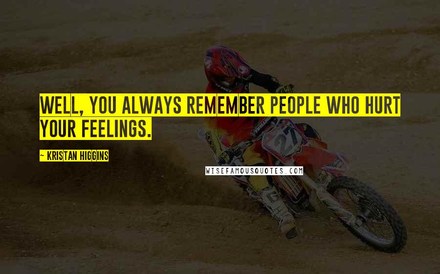 Kristan Higgins Quotes: Well, you always remember people who hurt your feelings.