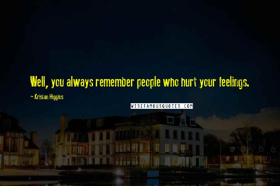 Kristan Higgins Quotes: Well, you always remember people who hurt your feelings.