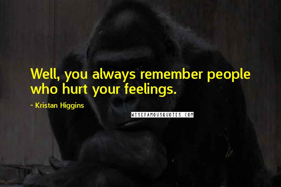 Kristan Higgins Quotes: Well, you always remember people who hurt your feelings.