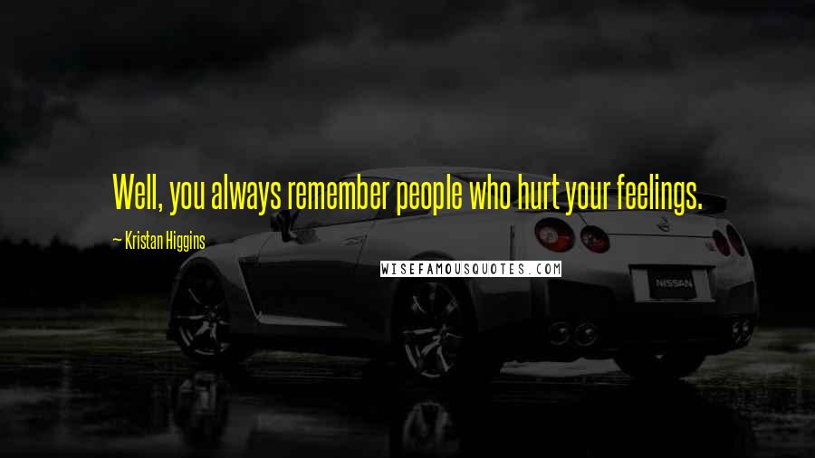 Kristan Higgins Quotes: Well, you always remember people who hurt your feelings.