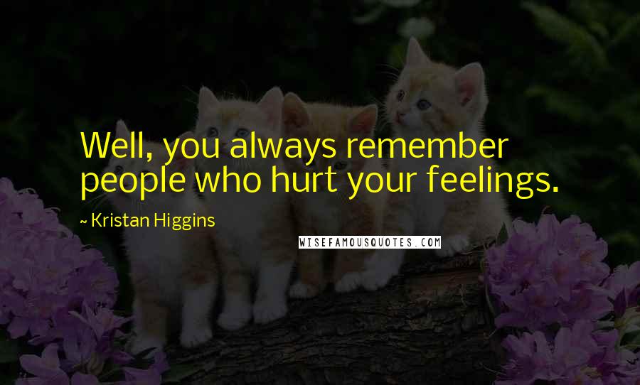 Kristan Higgins Quotes: Well, you always remember people who hurt your feelings.