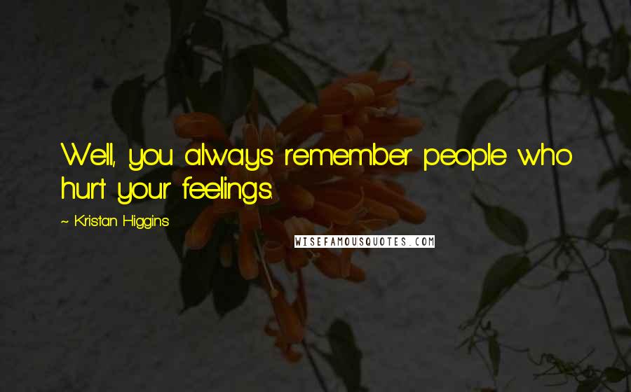 Kristan Higgins Quotes: Well, you always remember people who hurt your feelings.