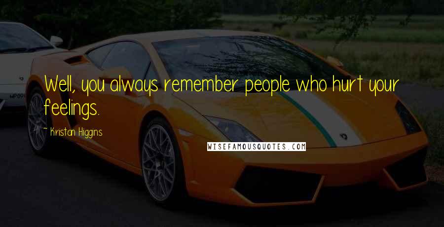 Kristan Higgins Quotes: Well, you always remember people who hurt your feelings.