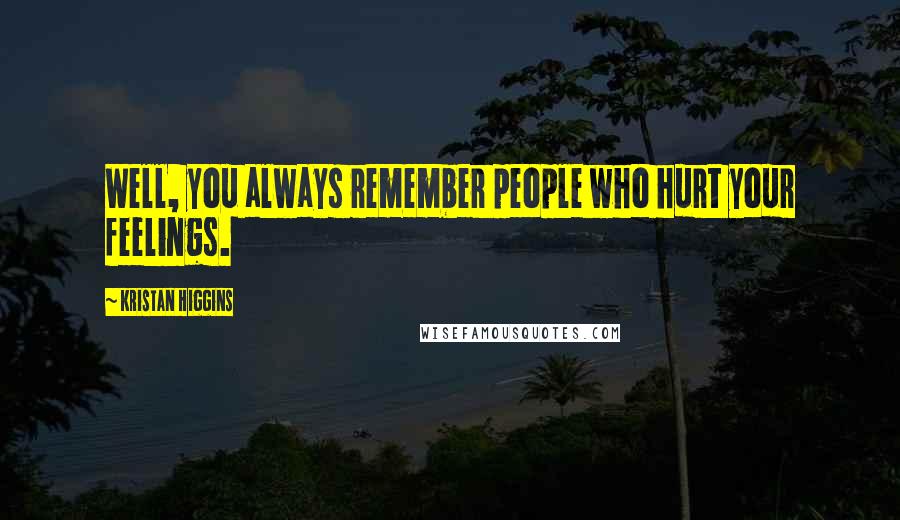 Kristan Higgins Quotes: Well, you always remember people who hurt your feelings.