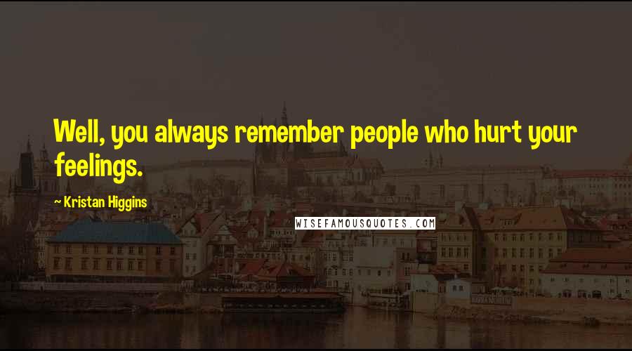 Kristan Higgins Quotes: Well, you always remember people who hurt your feelings.