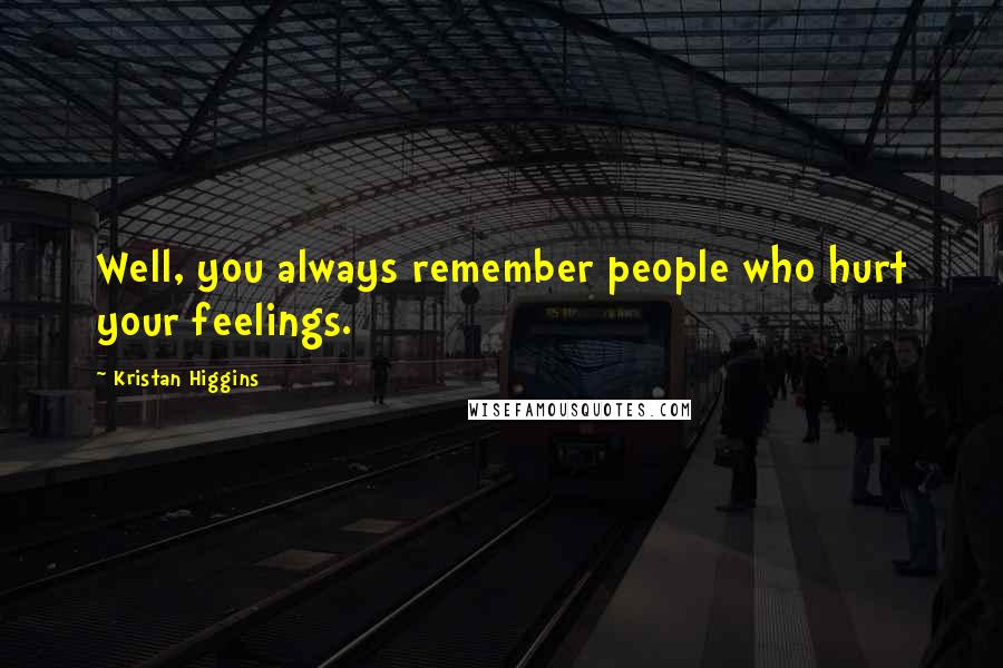 Kristan Higgins Quotes: Well, you always remember people who hurt your feelings.