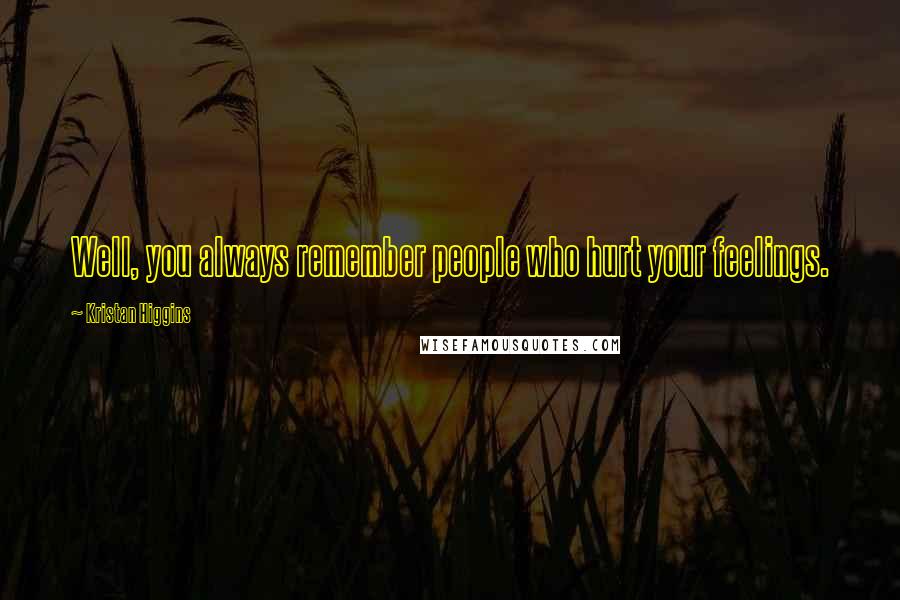 Kristan Higgins Quotes: Well, you always remember people who hurt your feelings.