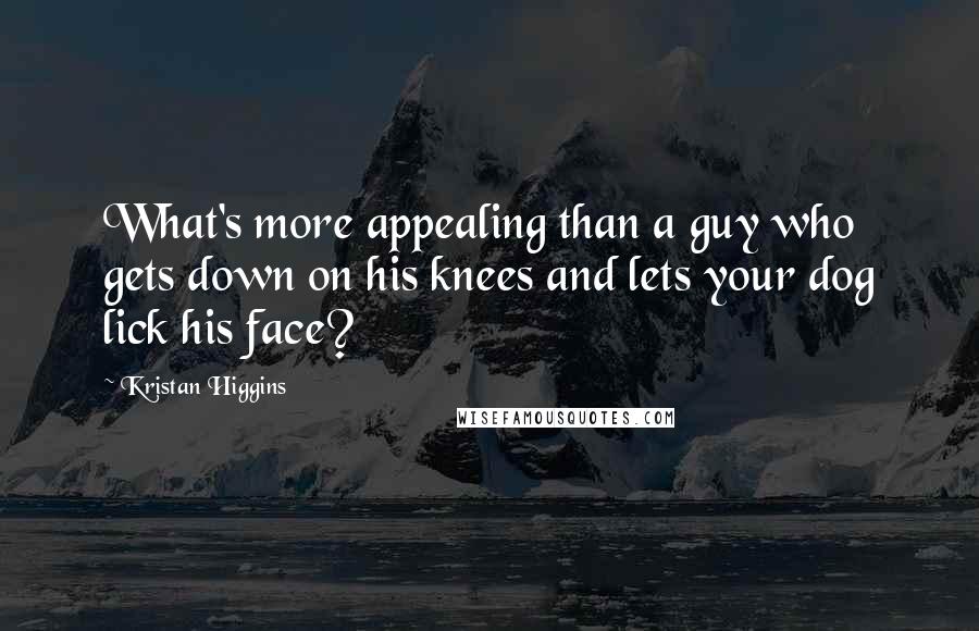 Kristan Higgins Quotes: What's more appealing than a guy who gets down on his knees and lets your dog lick his face?
