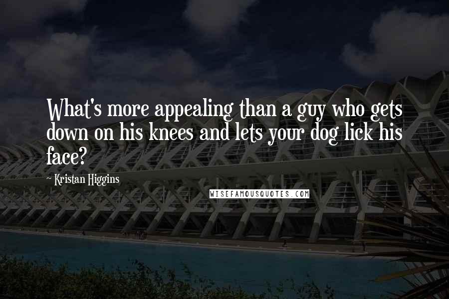 Kristan Higgins Quotes: What's more appealing than a guy who gets down on his knees and lets your dog lick his face?