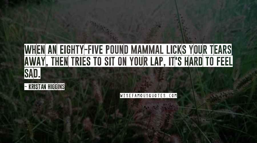 Kristan Higgins Quotes: When an eighty-five pound mammal licks your tears away, then tries to sit on your lap, it's hard to feel sad.