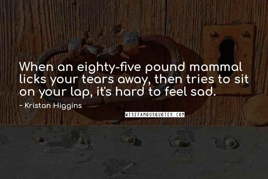 Kristan Higgins Quotes: When an eighty-five pound mammal licks your tears away, then tries to sit on your lap, it's hard to feel sad.