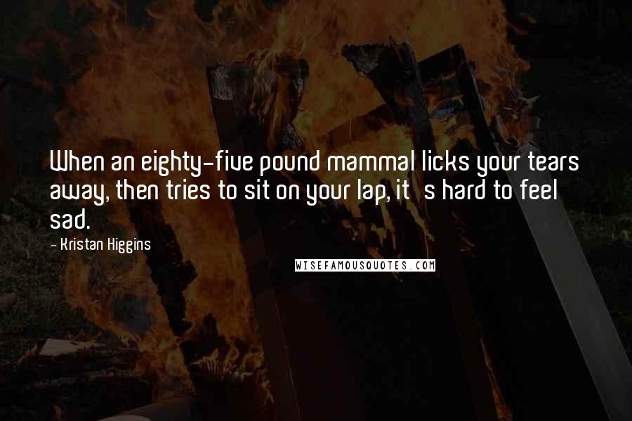 Kristan Higgins Quotes: When an eighty-five pound mammal licks your tears away, then tries to sit on your lap, it's hard to feel sad.