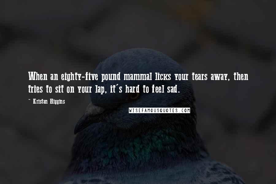 Kristan Higgins Quotes: When an eighty-five pound mammal licks your tears away, then tries to sit on your lap, it's hard to feel sad.