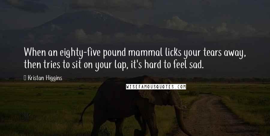 Kristan Higgins Quotes: When an eighty-five pound mammal licks your tears away, then tries to sit on your lap, it's hard to feel sad.