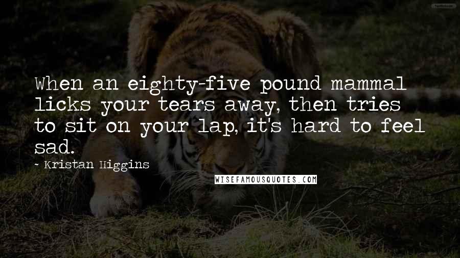 Kristan Higgins Quotes: When an eighty-five pound mammal licks your tears away, then tries to sit on your lap, it's hard to feel sad.